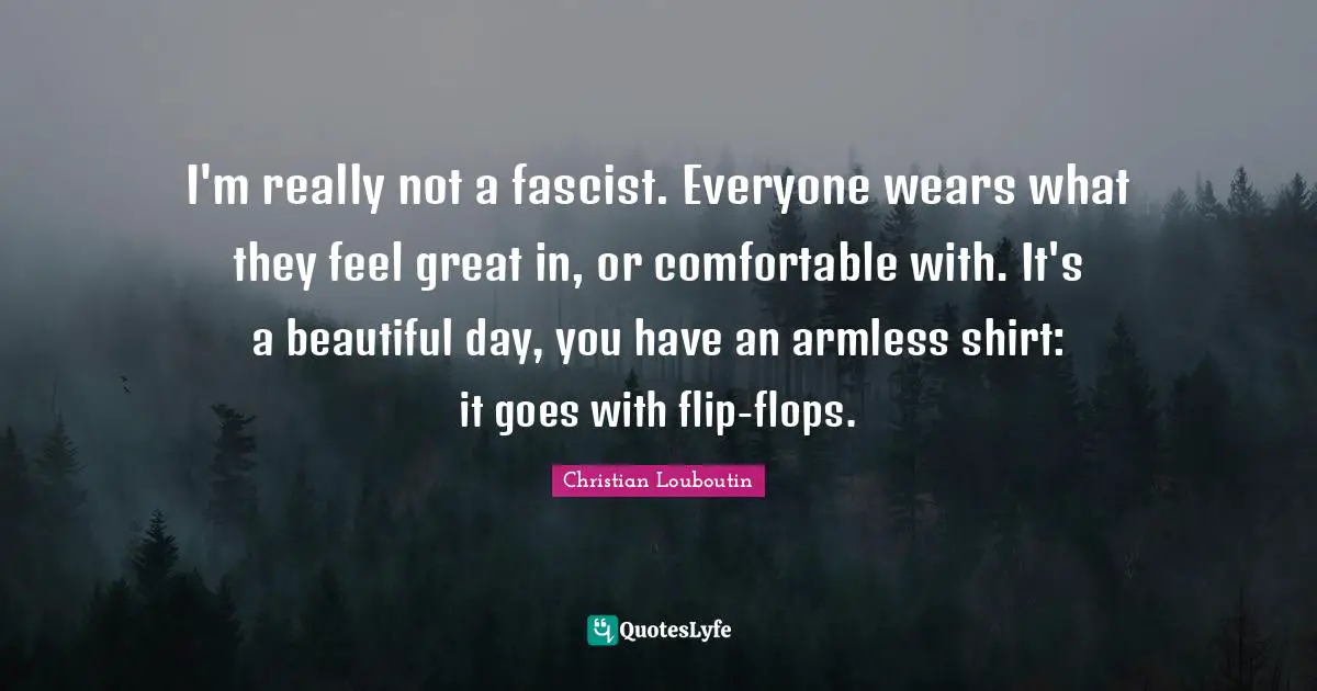 I'm really not a fascist. Everyone wears what they feel great in, or comfortable with. It's a beautiful day, you have an armless shirt: it goes with flip-flops.
