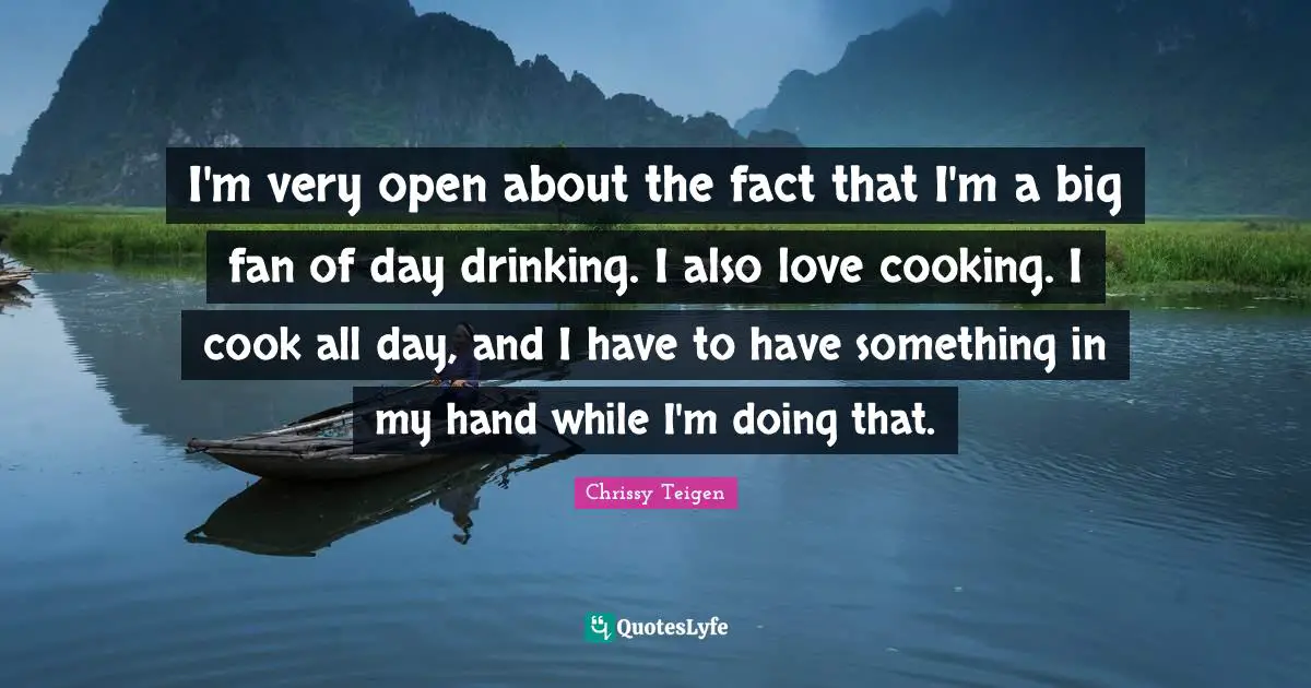 I'm very open about the fact that I'm a big fan of day drinking. I also love cooking. I cook all day, and I have to have something in my hand while I'm doing that.