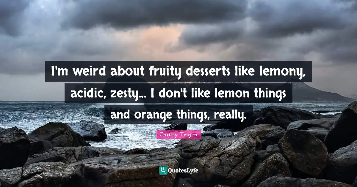 I'm weird about fruity desserts like lemony, acidic, zesty... I don't like lemon things and orange things, really.