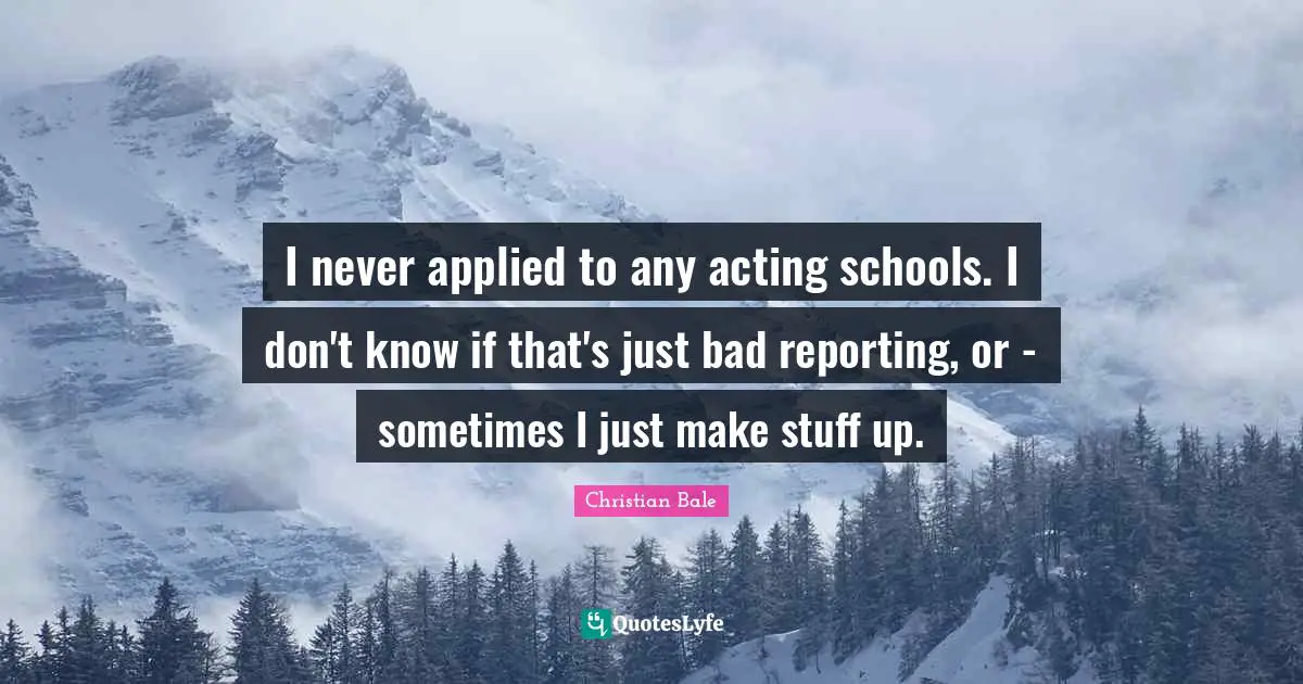 I never applied to any acting schools. I don't know if that's just bad reporting, or - sometimes I just make stuff up.