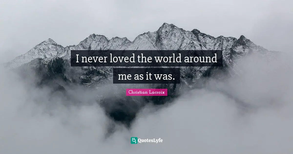 I never loved the world around me as it was.