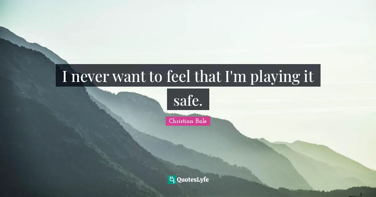Playing It Safe Quotes: "I never want to feel that I'm playing it safe."