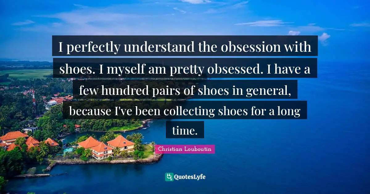 I perfectly understand the obsession with shoes. I myself am pretty obsessed. I have a few hundred pairs of shoes in general, because I've been collecting shoes for a long time.