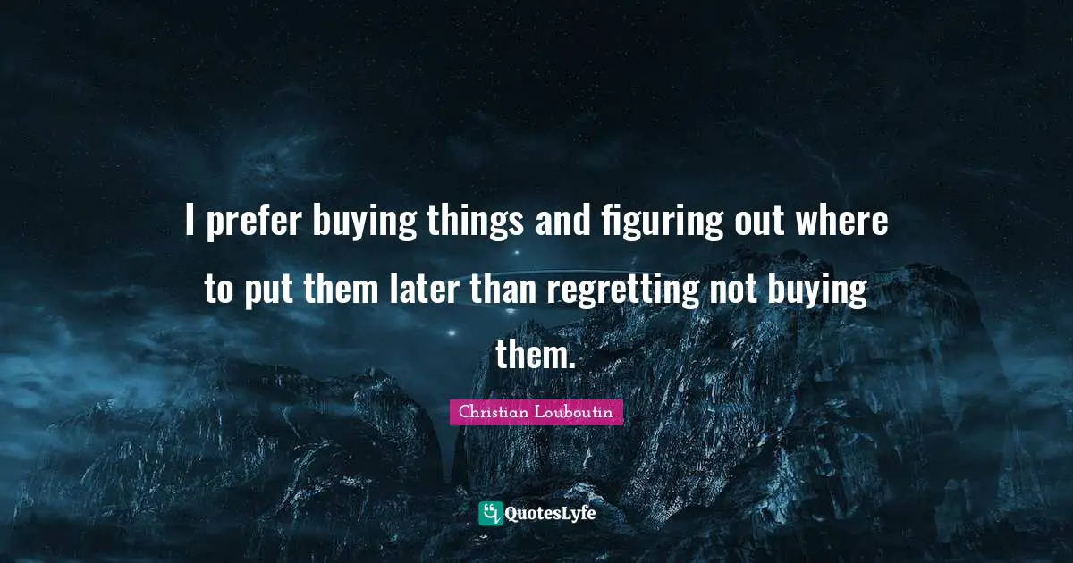 I prefer buying things and figuring out where to put them later than regretting not buying them.