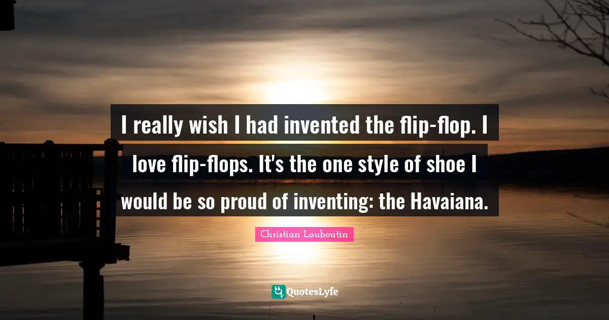 I really wish I had invented the flip-flop. I love flip-flops. It's the one style of shoe I would be so proud of inventing: the Havaiana.