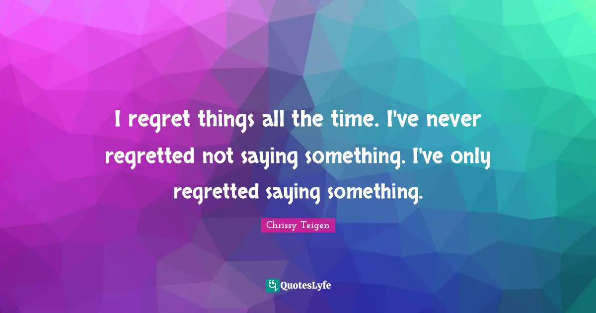 I regret things all the time. I've never regretted not saying something. I've only regretted saying something.