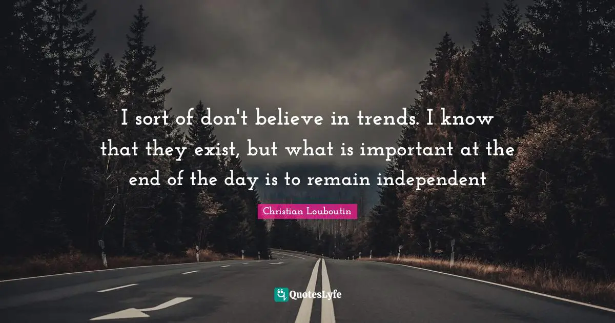 Christian Louboutin Quotes: "I sort of don't believe in trends. I know that they exist, but what is important at the end of the day is to remain independent"
