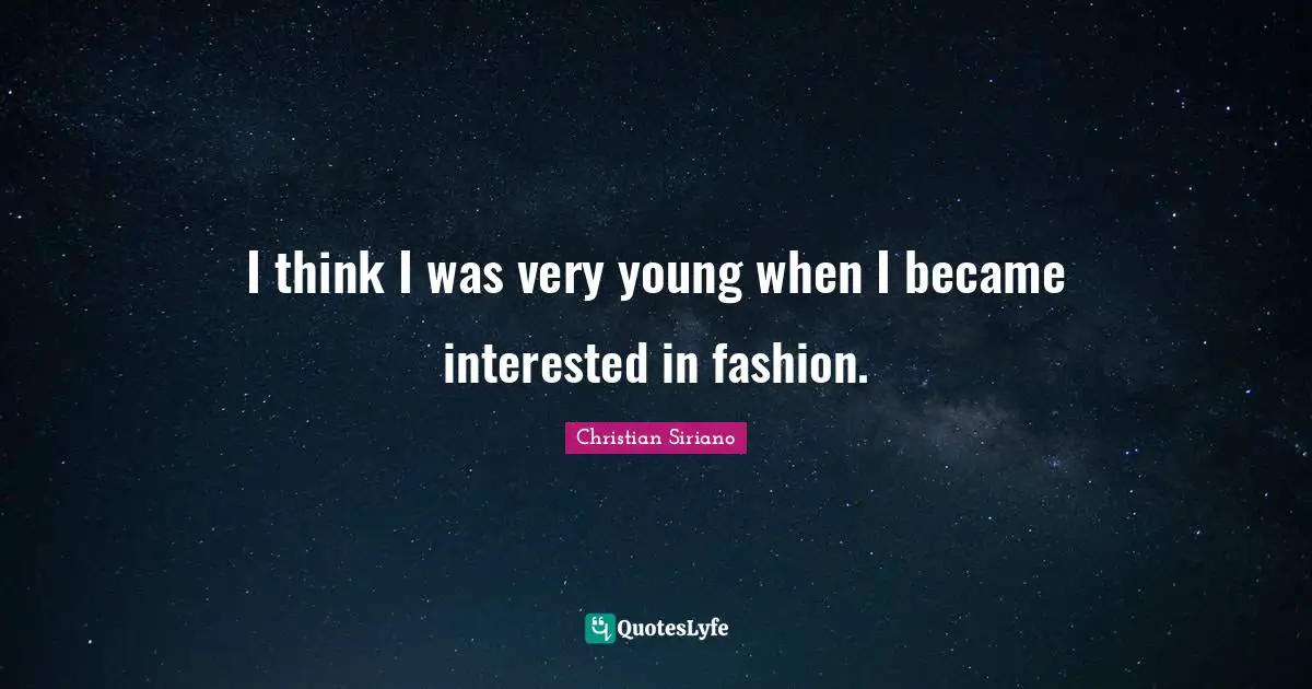 I think I was very young when I became interested in fashion.