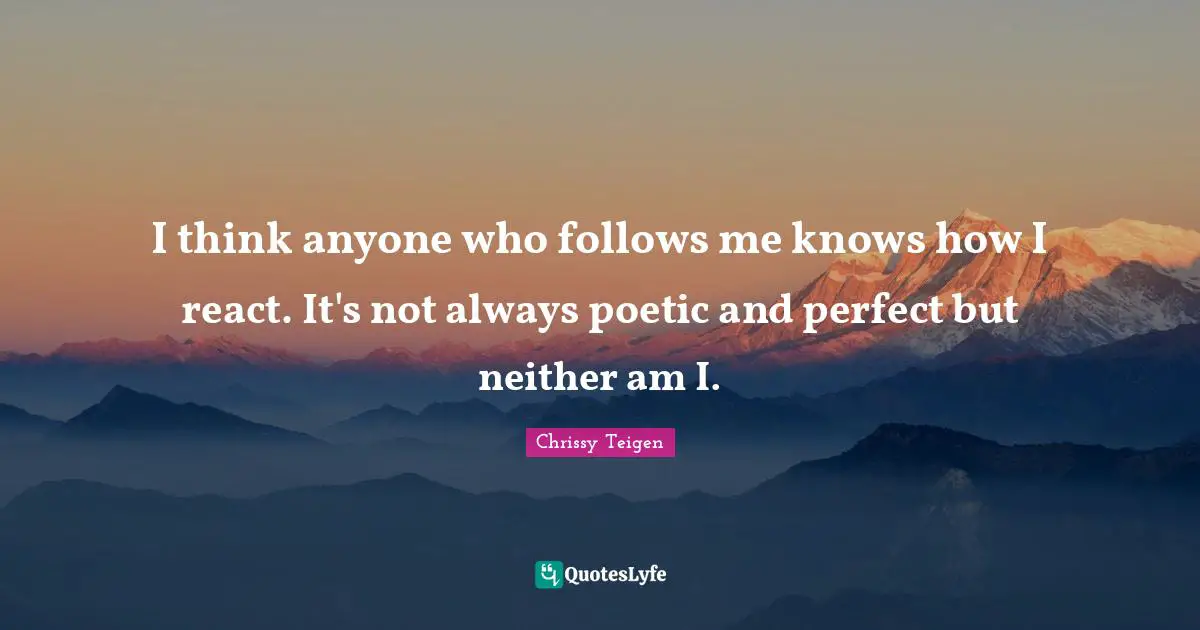 I think anyone who follows me knows how I react. It's not always poetic and perfect but neither am I.