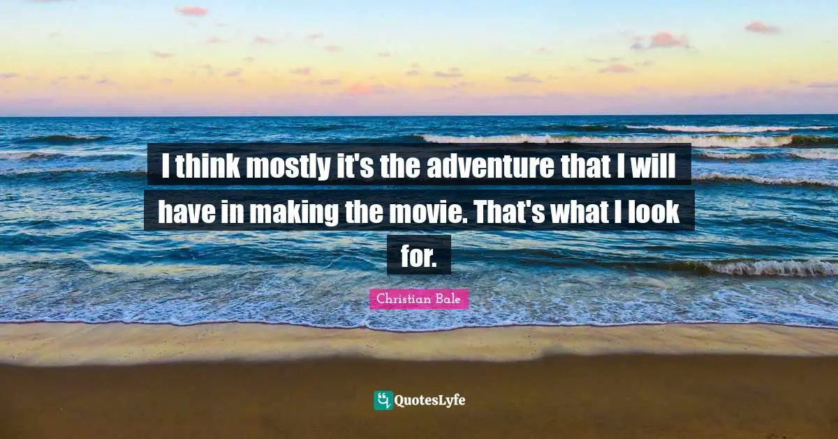 I think mostly it's the adventure that I will have in making the movie. That's what I look for.