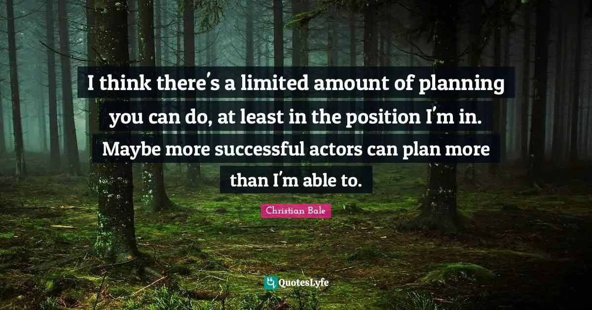 I think there's a limited amount of planning you can do, at least in the position I'm in. Maybe more successful actors can plan more than I'm able to.
