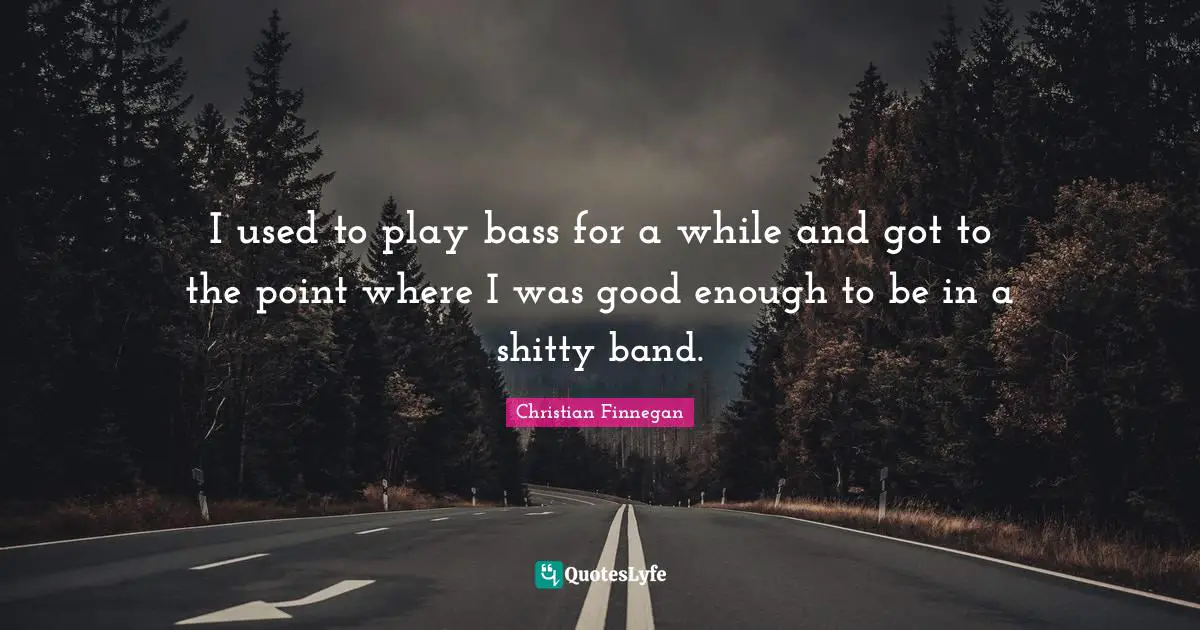 I used to play bass for a while and got to the point where I was good enough to be in a shitty band.