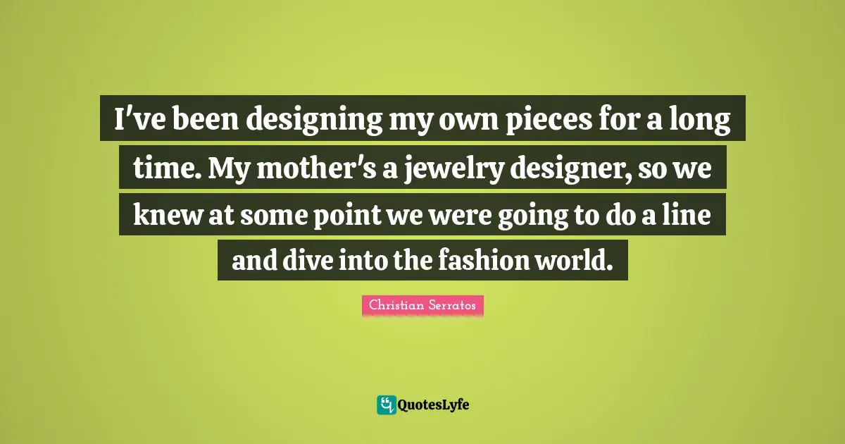 I've been designing my own pieces for a long time. My mother's a jewelry designer, so we knew at some point we were going to do a line and dive into the fashion world.