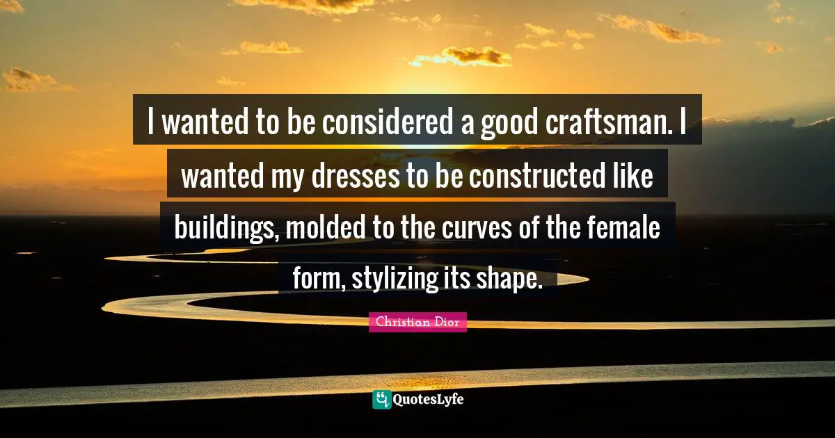 Dresses Quotes: "I wanted to be considered a good craftsman. I wanted my dresses to be constructed like buildings, molded to the curves of the female form, stylizing its shape."