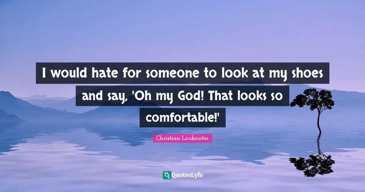Comfortable Quotes: "I would hate for someone to look at my shoes and say, 'Oh my God! That looks so comfortable!'"