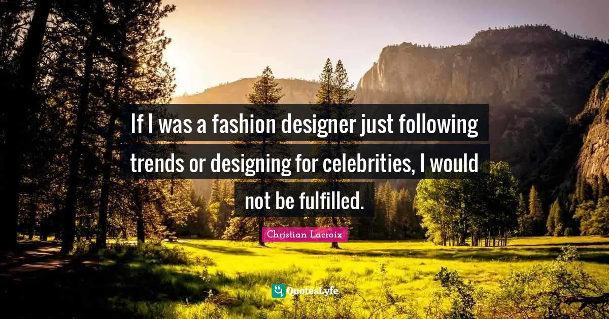If I was a fashion designer just following trends or designing for celebrities, I would not be fulfilled.