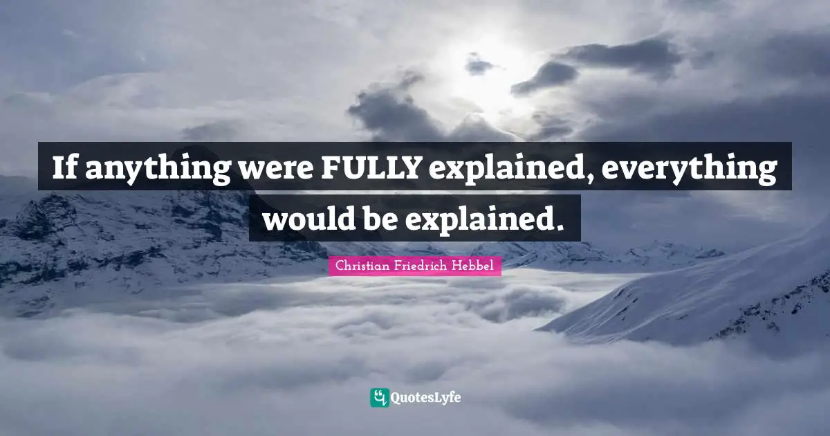 If anything were FULLY explained, everything would be explained.