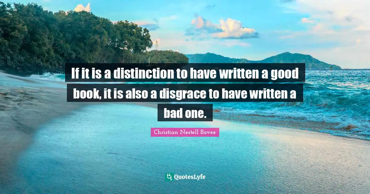 If it is a distinction to have written a good book, it is also a disgrace to have written a bad one.