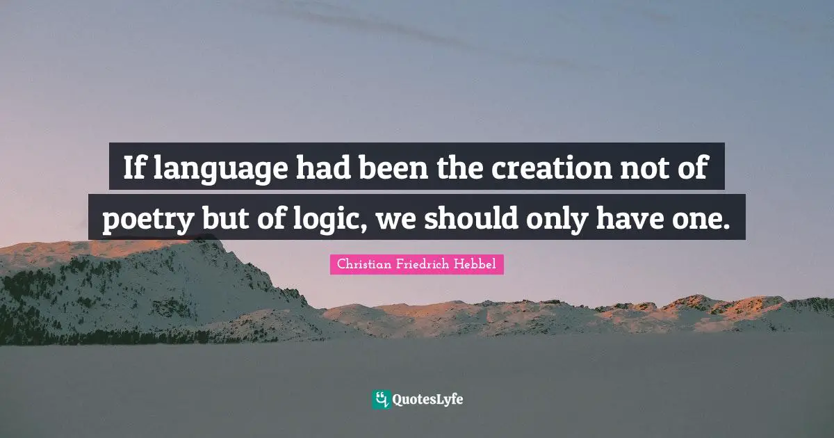 If language had been the creation not of poetry but of logic, we should only have one.