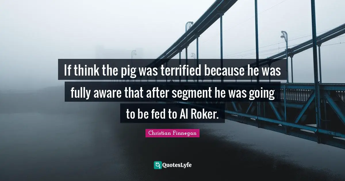 If think the pig was terrified because he was fully aware that after segment he was going to be fed to Al Roker.