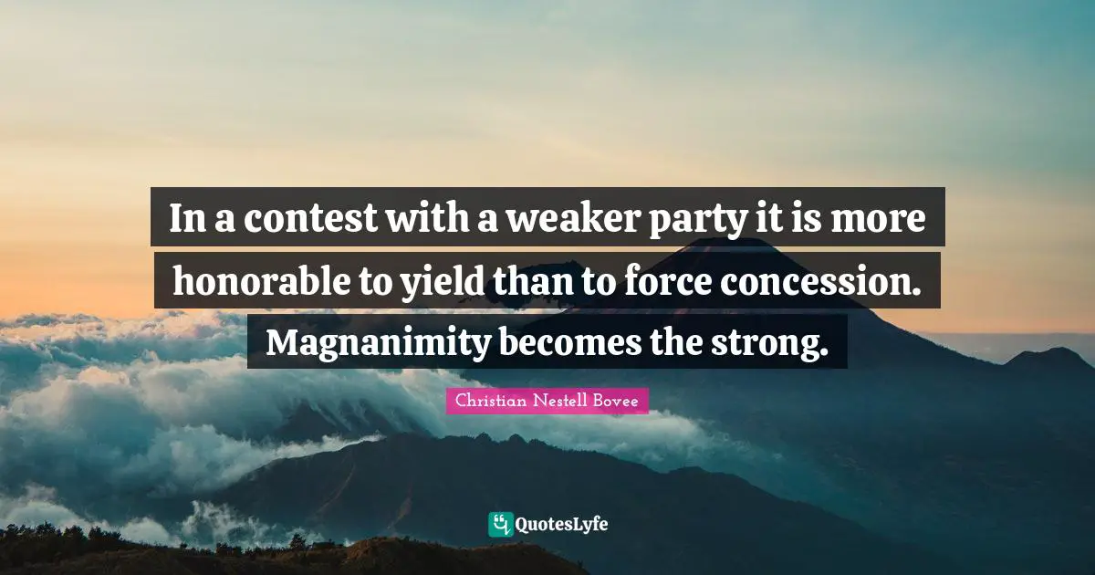 Magnanimity Quotes: "In a contest with a weaker party it is more honorable to yield than to force concession. Magnanimity becomes the strong."