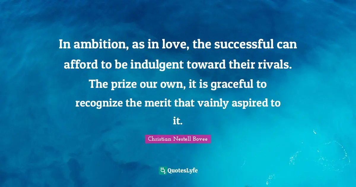 In ambition, as in love, the successful can afford to be indulgent toward their rivals. The prize our own, it is graceful to recognize the merit that vainly aspired to it.