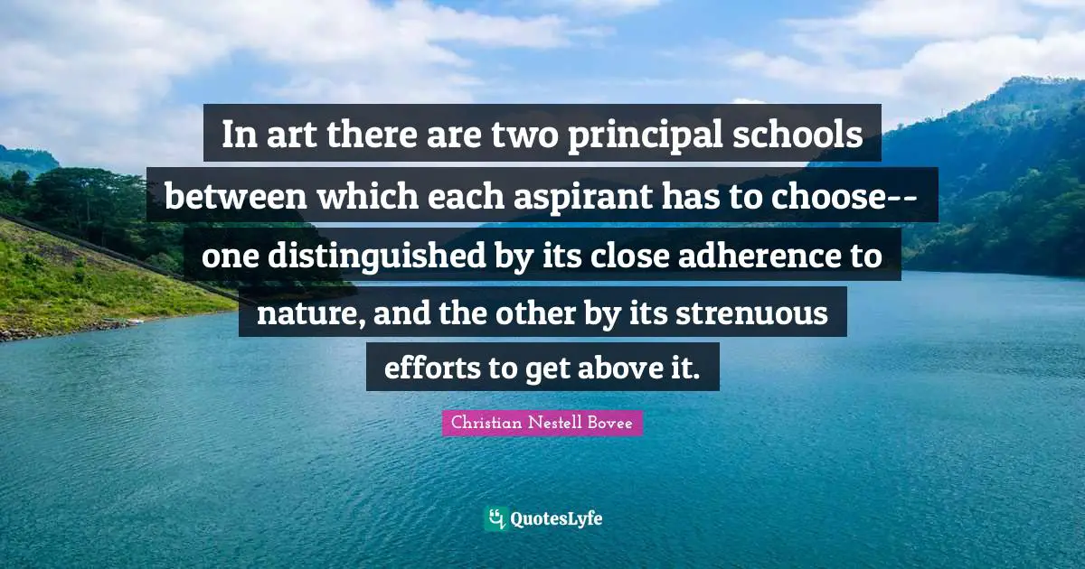 In art there are two principal schools between which each aspirant has to choose--one distinguished by its close adherence to nature, and the other by its strenuous efforts to get above it.