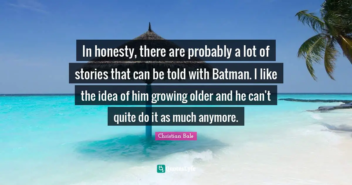 In honesty, there are probably a lot of stories that can be told with Batman. I like the idea of him growing older and he can't quite do it as much anymore.