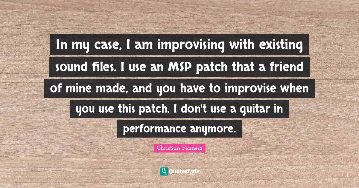 In my case, I am improvising with existing sound files. I use an MSP patch that a friend of mine made, and you have to improvise when you use this patch. I don't use a guitar in performance anymore.
