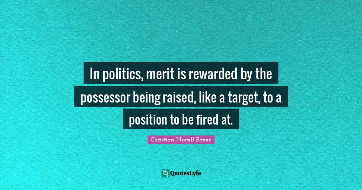 In politics, merit is rewarded by the possessor being raised, like a target, to a position to be fired at.