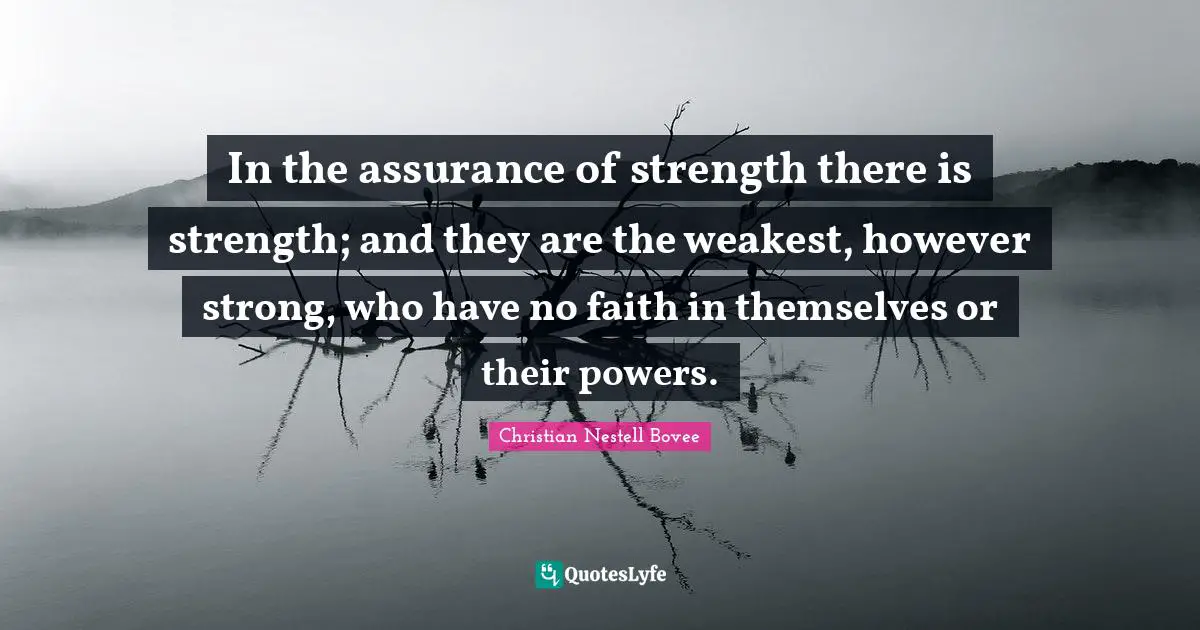 Christian Nestell Bovee Quotes: "In the assurance of strength there is strength; and they are the weakest, however strong, who have no faith in themselves or their powers."