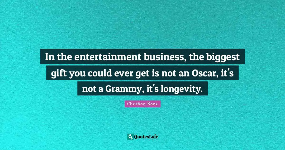 In the entertainment business, the biggest gift you could ever get is not an Oscar, it's not a Grammy, it's longevity.