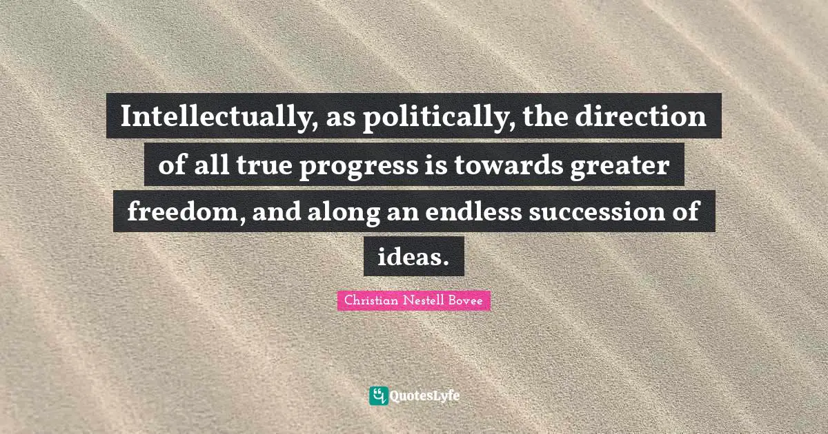 Intellectually, as politically, the direction of all true progress is towards greater freedom, and along an endless succession of ideas.
