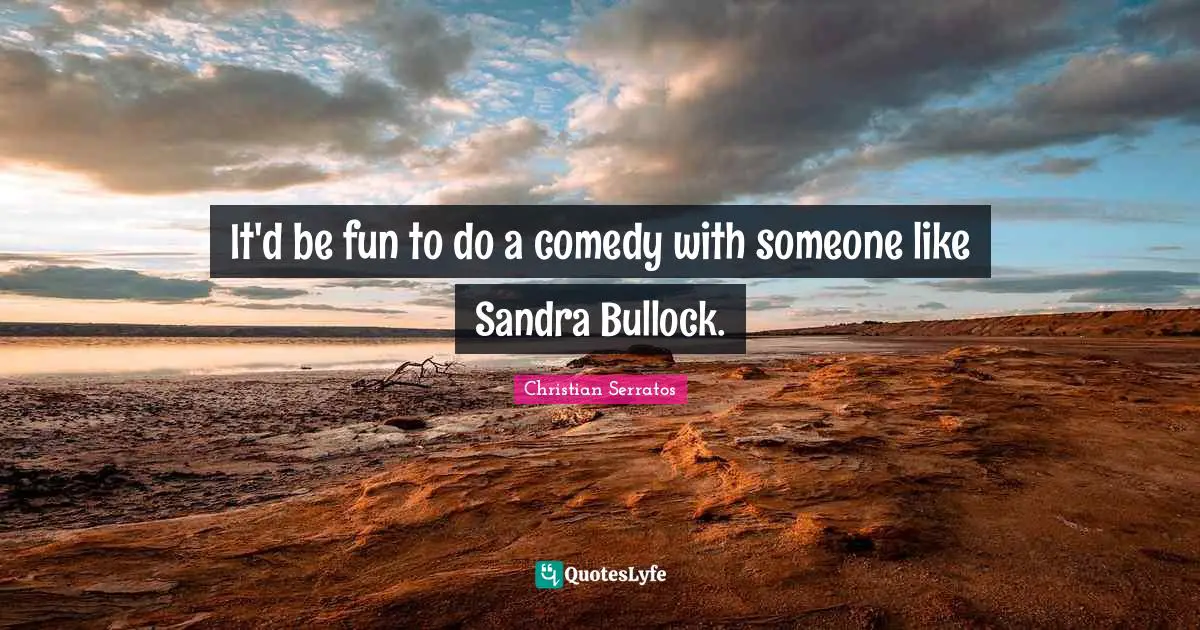 It'd be fun to do a comedy with someone like Sandra Bullock.