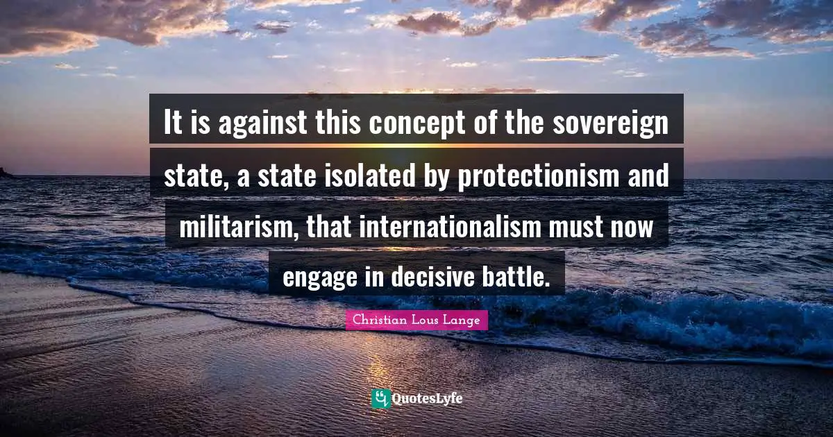 It is against this concept of the sovereign state, a state isolated by protectionism and militarism, that internationalism must now engage in decisive battle.