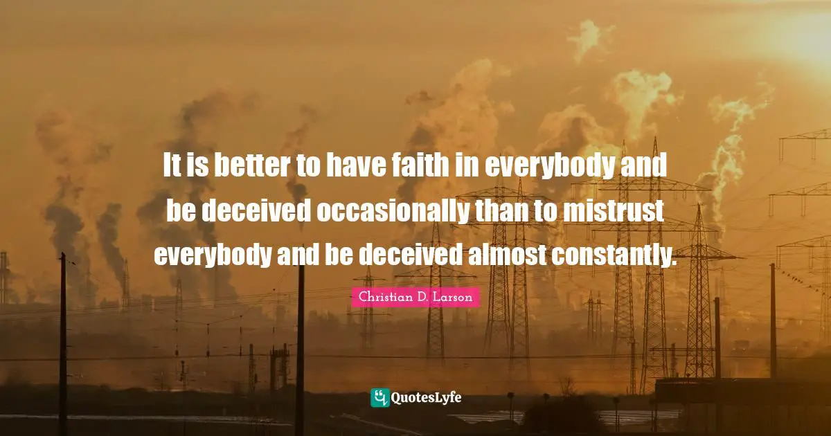 It is better to have faith in everybody and be deceived occasionally than to mistrust everybody and be deceived almost constantly.