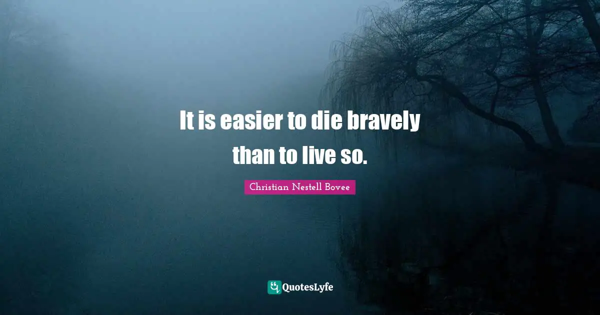 It is easier to die bravely than to live so.