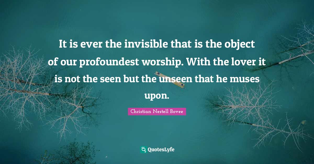 Christian Nestell Bovee Quotes: "It is ever the invisible that is the object of our profoundest worship. With the lover it is not the seen but the unseen that he muses upon."