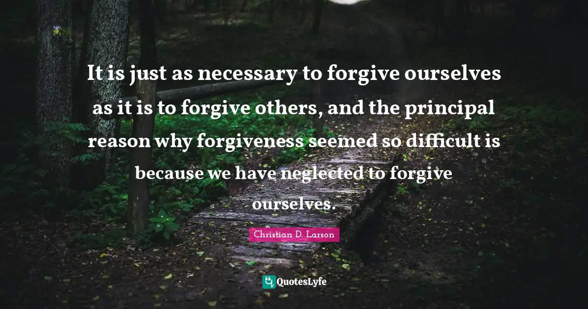 Neglected Quotes: "It is just as necessary to forgive ourselves as it is to forgive others, and the principal reason why forgiveness seemed so difficult is because we have neglected to forgive ourselves."