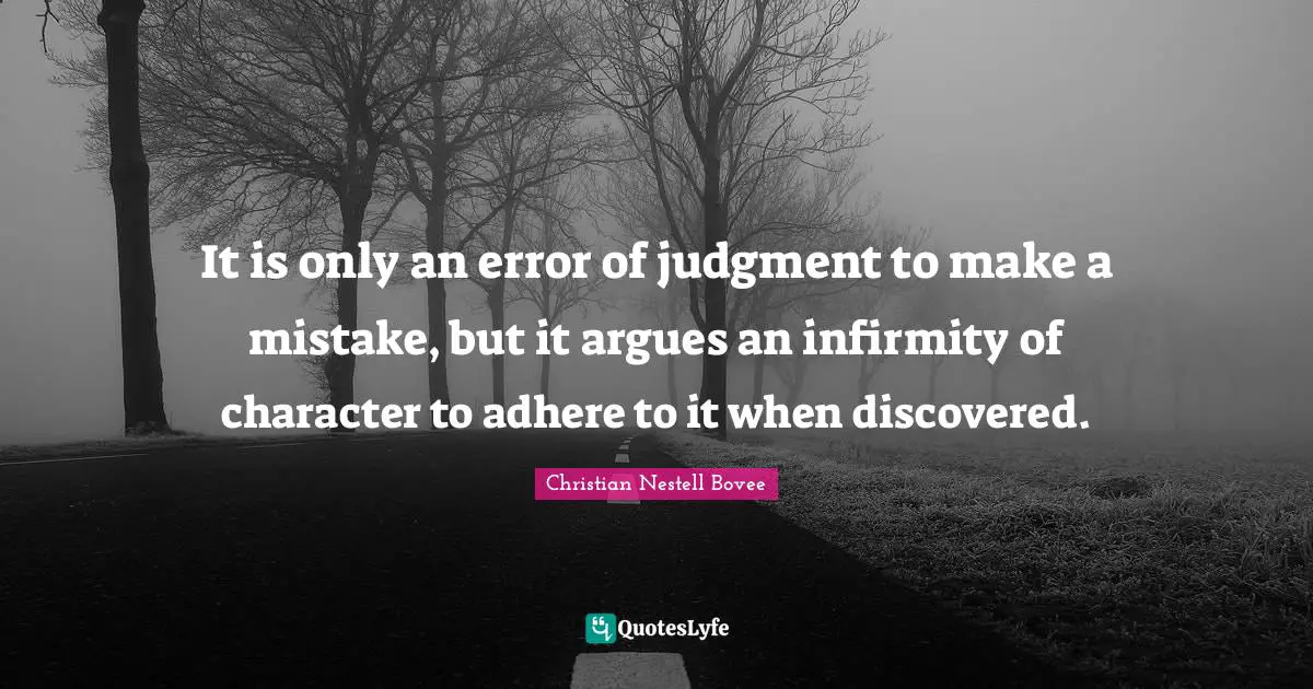 It is only an error of judgment to make a mistake, but it argues an infirmity of character to adhere to it when discovered.
