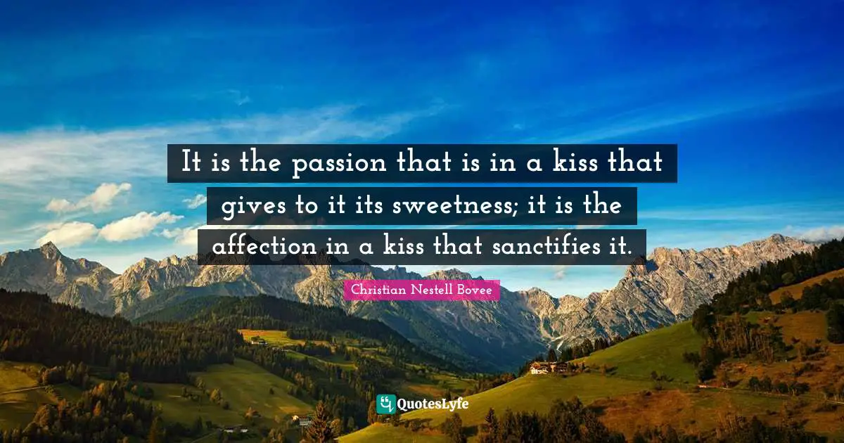 Christian Nestell Bovee Quotes: "It is the passion that is in a kiss that gives to it its sweetness; it is the affection in a kiss that sanctifies it."