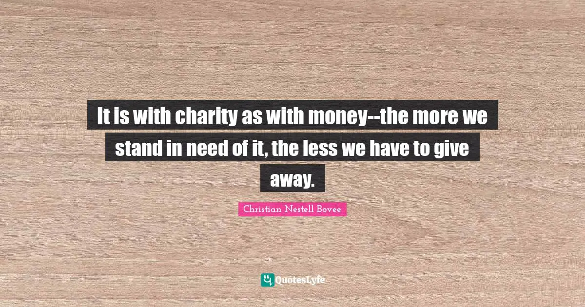 It is with charity as with money--the more we stand in need of it, the less we have to give away.