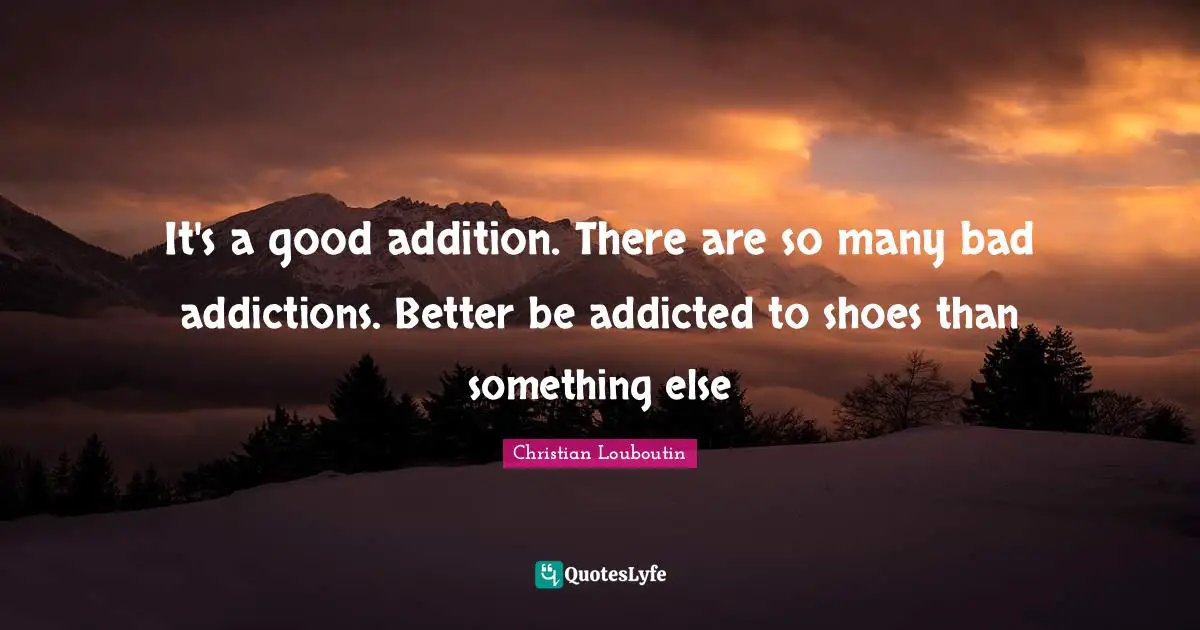 Shoes Quotes: "It's a good addition. There are so many bad addictions. Better be addicted to shoes than something else"