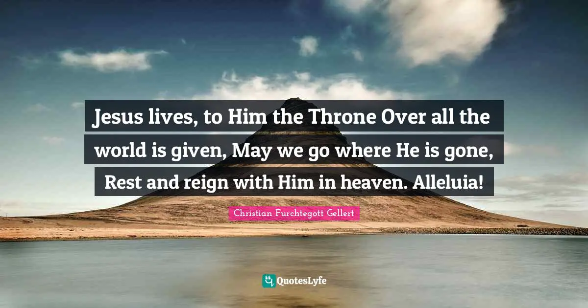 Christian Furchtegott Gellert Quotes: "Jesus lives, to Him the Throne Over all the world is given, May we go where He is gone, Rest and reign with Him in heaven. Alleluia!"
