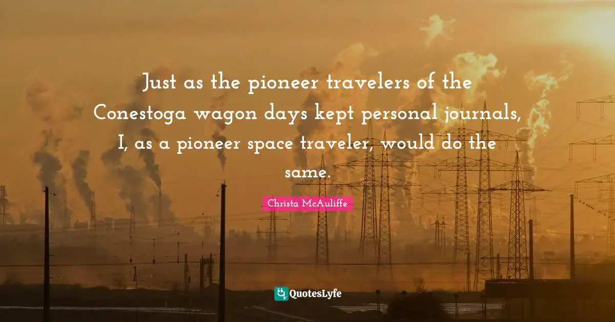 Just as the pioneer travelers of the Conestoga wagon days kept personal journals, I, as a pioneer space traveler, would do the same.
