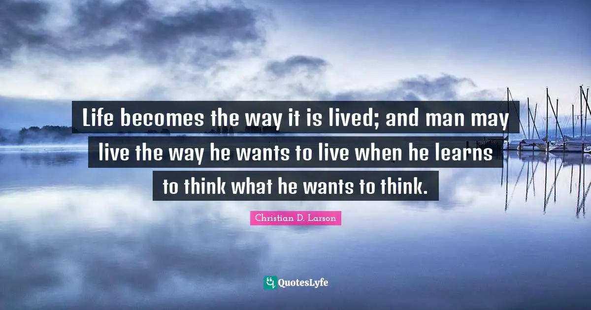 Life becomes the way it is lived; and man may live the way he wants to live when he learns to think what he wants to think.