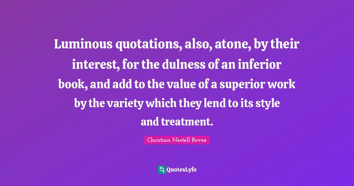 Luminous quotations, also, atone, by their interest, for the dulness of an inferior book, and add to the value of a superior work by the variety which they lend to its style and treatment.