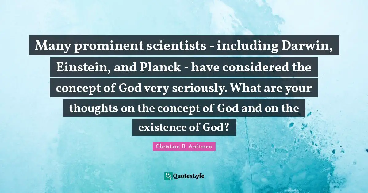 Many prominent scientists - including Darwin, Einstein, and Planck - have considered the concept of God very seriously. What are your thoughts on the concept of God and on the existence of God?