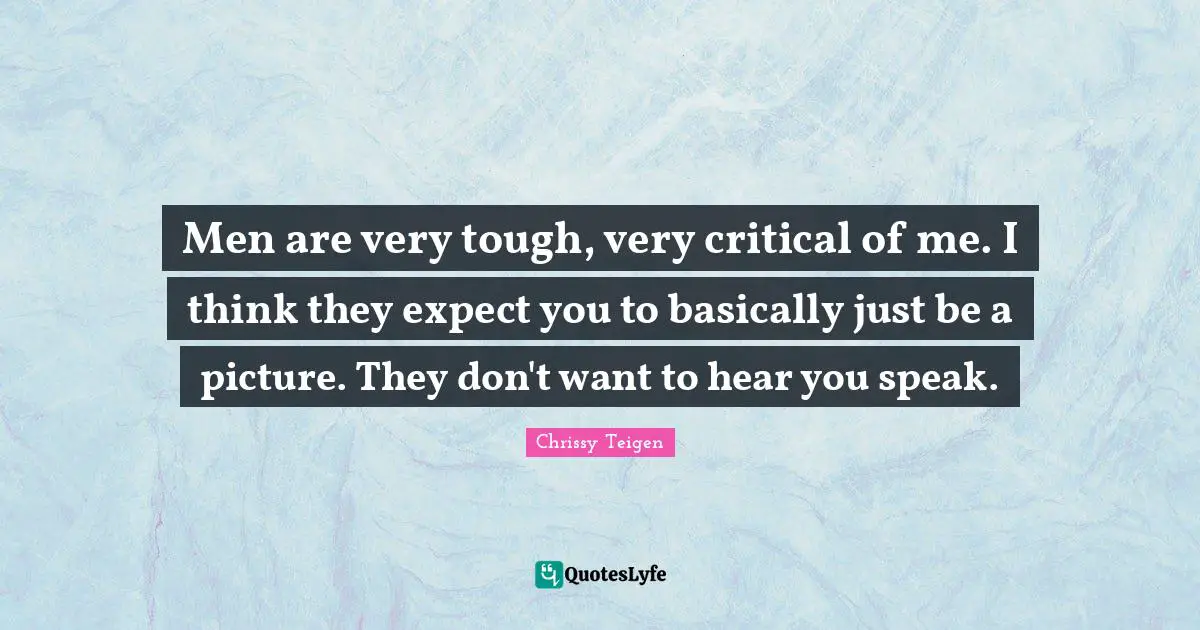 Men are very tough, very critical of me. I think they expect you to basically just be a picture. They don't want to hear you speak.