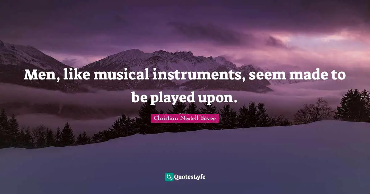 Men, like musical instruments, seem made to be played upon.